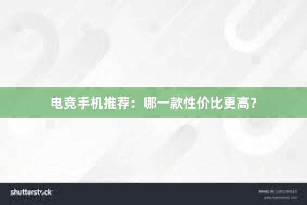 电竞手机推荐：哪一款性价比更高？