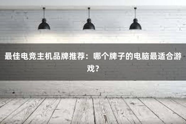 最佳电竞主机品牌推荐：哪个牌子的电脑最适合游戏？