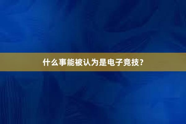 什么事能被认为是电子竞技？