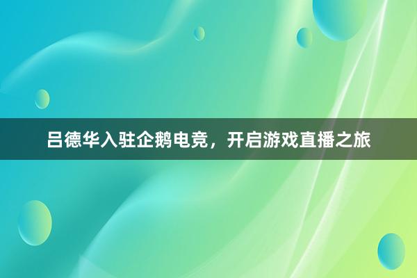 吕德华入驻企鹅电竞，开启游戏直播之旅