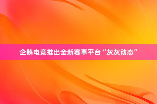 企鹅电竞推出全新赛事平台“灰灰动态”