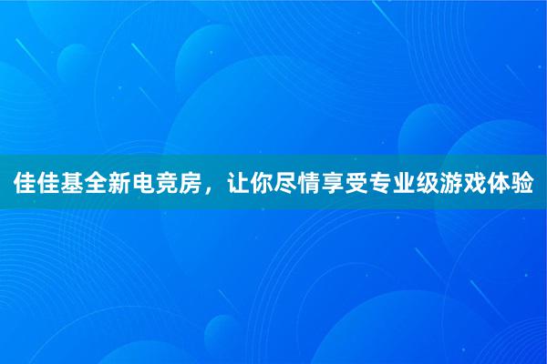 佳佳基全新电竞房，让你尽情享受专业级游戏体验