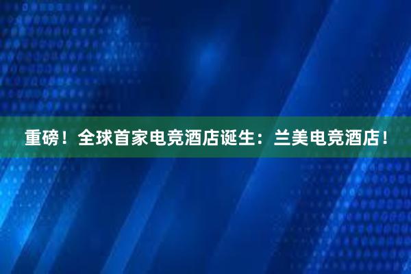 兰考兰海湾推出专属电竞酒店，让你燃爆游戏狂欢！