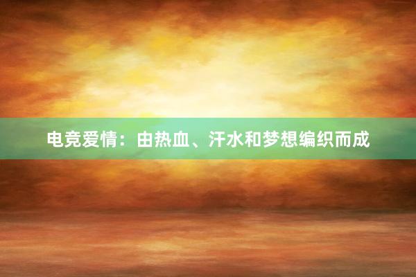 电竞爱情：由热血、汗水和梦想编织而成