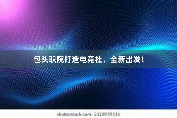 包头职院打造电竞社，全新出发！