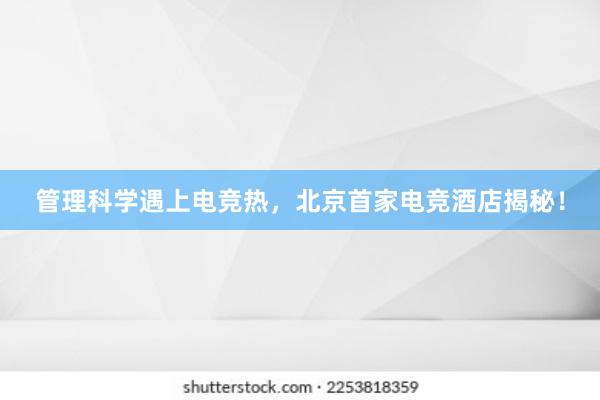 管理科学遇上电竞热，北京首家电竞酒店揭秘！