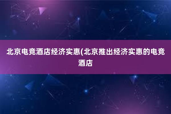 北京电竞酒店经济实惠(北京推出经济实惠的电竞酒店