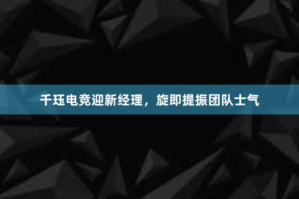 千珏电竞迎新经理，旋即提振团队士气