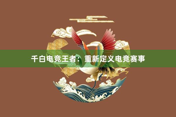 千白电竞王者：重新定义电竞赛事