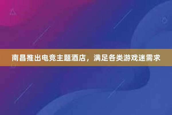 南昌推出电竞主题酒店，满足各类游戏迷需求