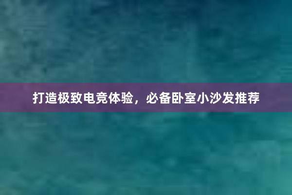 打造极致电竞体验，必备卧室小沙发推荐