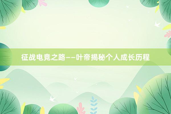 征战电竞之路——叶帝揭秘个人成长历程