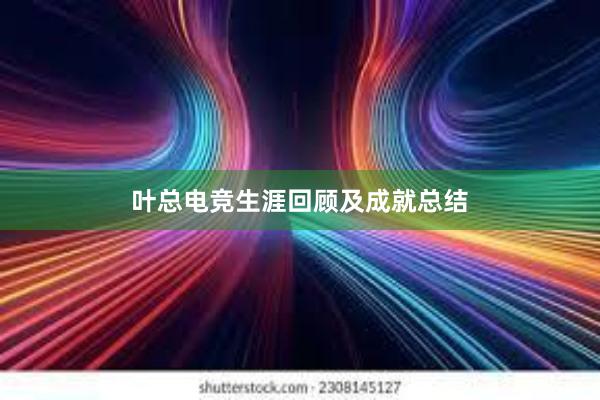 叶总电竞生涯回顾及成就总结