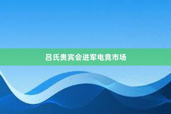 吕氏贵宾会进军电竞市场