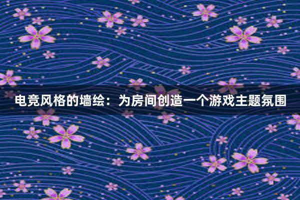 电竞风格的墙绘：为房间创造一个游戏主题氛围