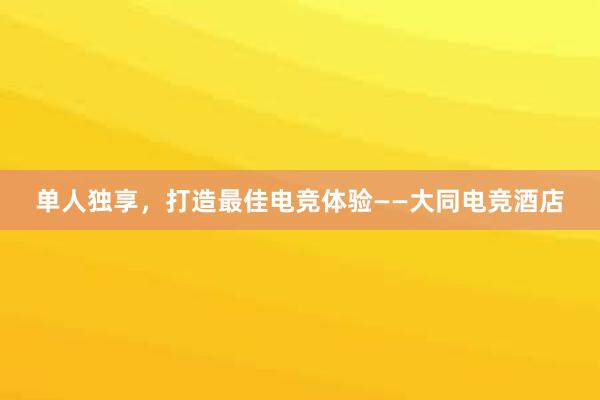 单人独享，打造最佳电竞体验——大同电竞酒店