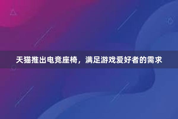 天猫推出电竞座椅，满足游戏爱好者的需求