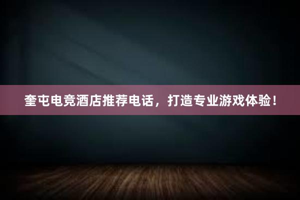 奎屯电竞酒店推荐电话，打造专业游戏体验！