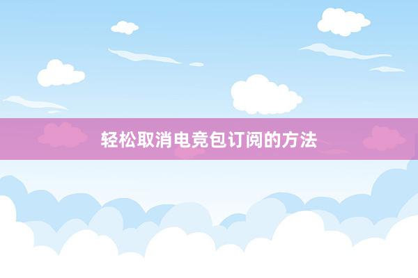 轻松取消电竞包订阅的方法