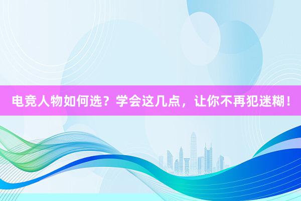 电竞人物如何选？学会这几点，让你不再犯迷糊！