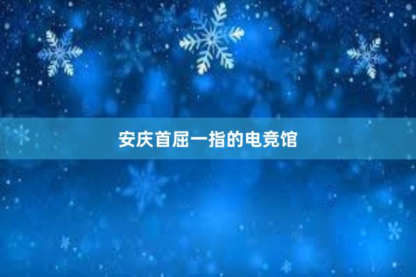 安庆首屈一指的电竞馆