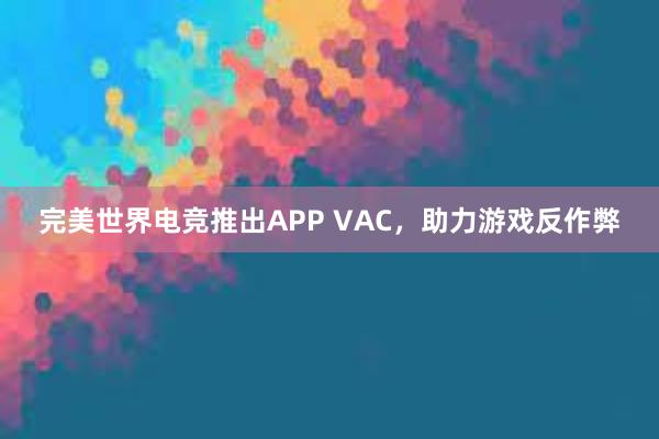 完美世界电竞推出APP VAC，助力游戏反作弊