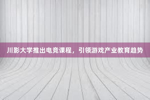 川影大学推出电竞课程，引领游戏产业教育趋势