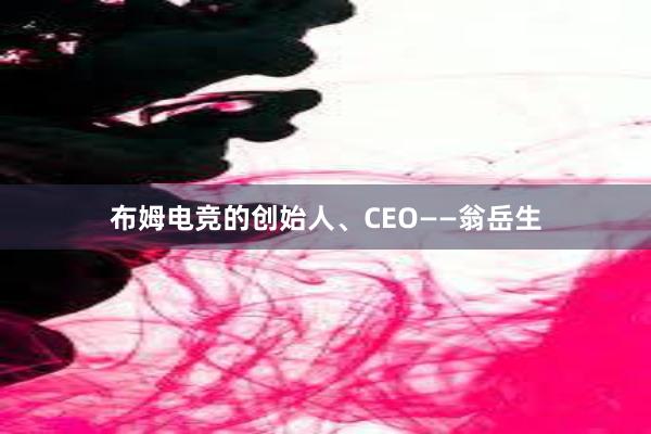 布姆电竞的创始人、CEO——翁岳生