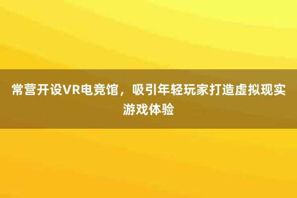 常营开设VR电竞馆，吸引年轻玩家打造虚拟现实游戏体验