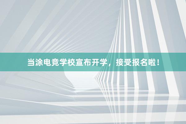 当涂电竞学校宣布开学，接受报名啦！