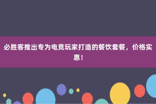 必胜客推出专为电竞玩家打造的餐饮套餐，价格实惠！