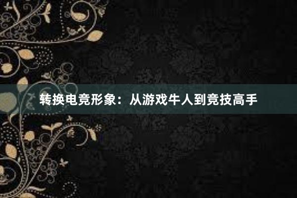 转换电竞形象：从游戏牛人到竞技高手