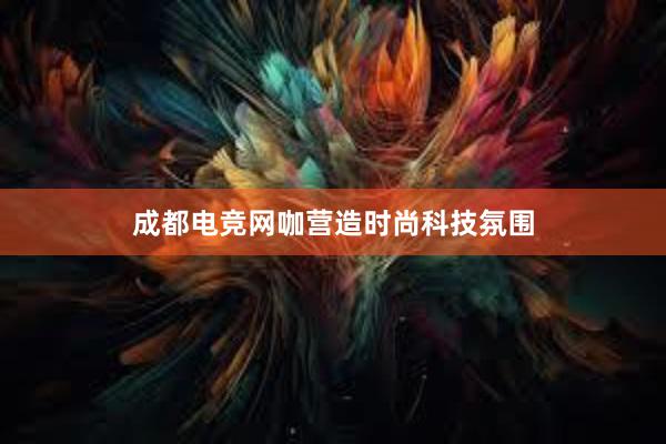 成都电竞网咖营造时尚科技氛围