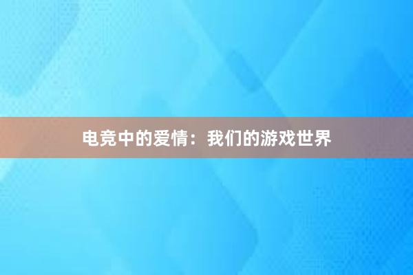 电竞中的爱情：我们的游戏世界