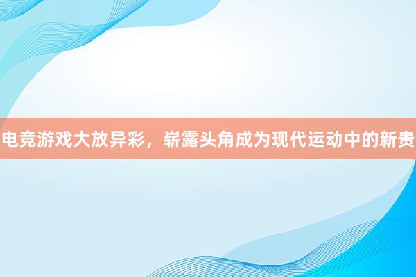 电竞游戏大放异彩，崭露头角成为现代运动中的新贵