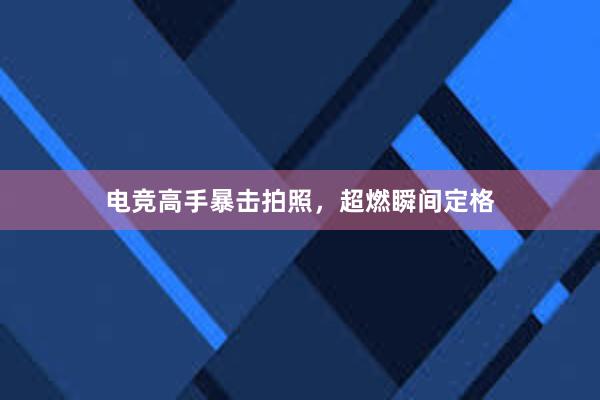 电竞高手暴击拍照，超燃瞬间定格