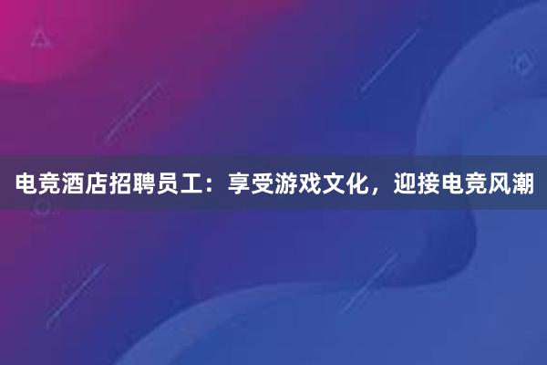 电竞酒店招聘员工：享受游戏文化，迎接电竞风潮