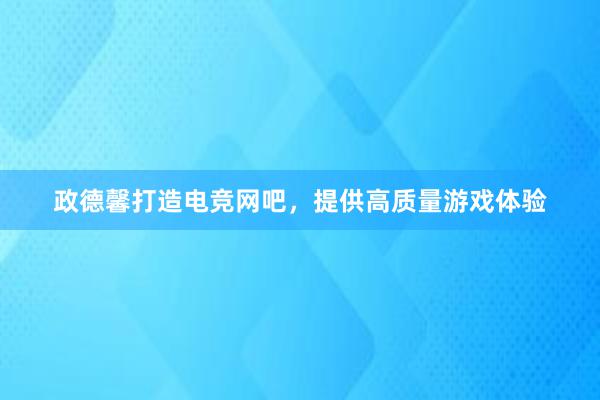 政德馨打造电竞网吧，提供高质量游戏体验