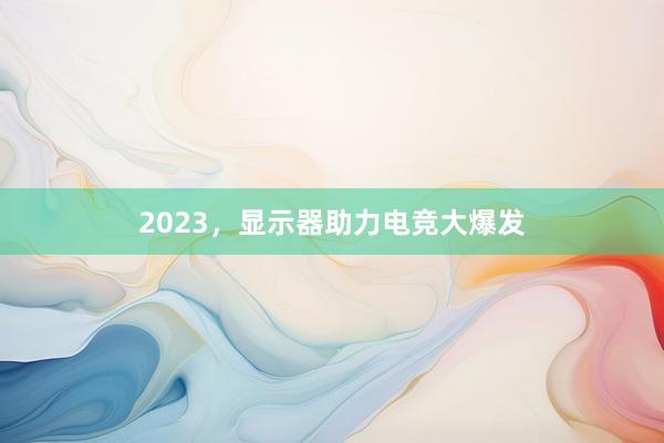 2023，显示器助力电竞大爆发