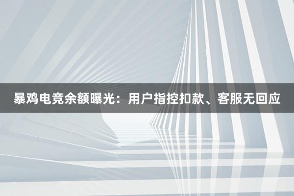 暴鸡电竞余额曝光：用户指控扣款、客服无回应