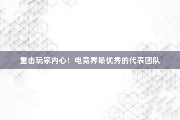 重击玩家内心！电竞界最优秀的代表团队