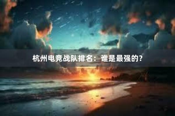 杭州电竞战队排名：谁是最强的？