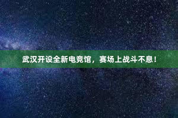 武汉开设全新电竞馆，赛场上战斗不息！