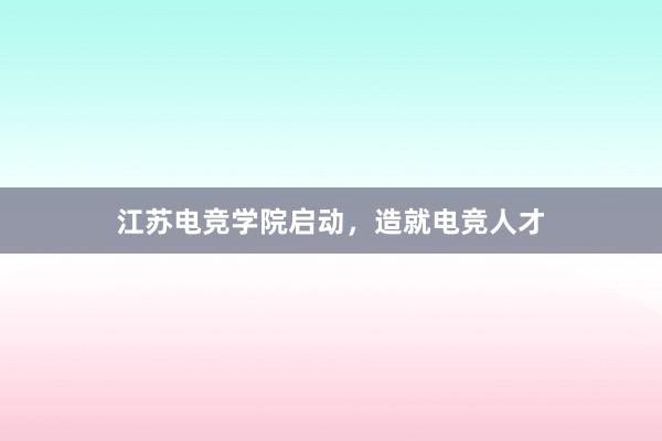 江苏电竞学院启动，造就电竞人才