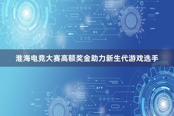 淮海电竞大赛高额奖金助力新生代游戏选手