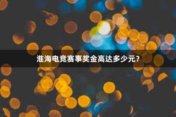 淮海电竞赛事奖金高达多少元？