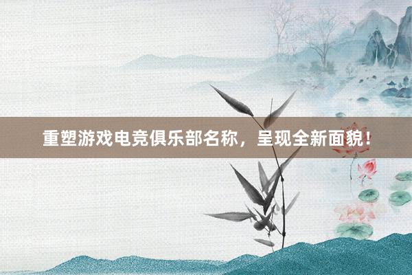 重塑游戏电竞俱乐部名称，呈现全新面貌！