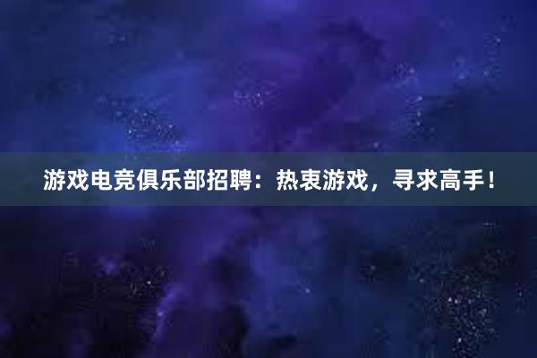 游戏电竞俱乐部招聘：热衷游戏，寻求高手！