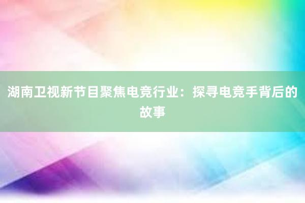 湖南卫视新节目聚焦电竞行业：探寻电竞手背后的故事