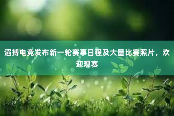 滔搏电竞发布新一轮赛事日程及大量比赛照片，欢迎观赛